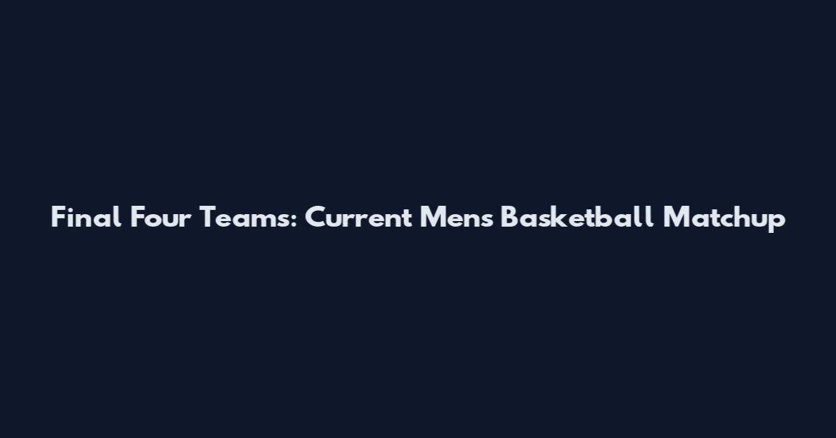 Final Four Teams: Current Men's Basketball Matchup