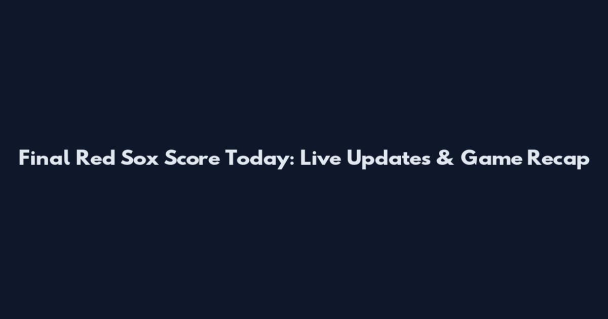 Final Red Sox Score Today: Live Updates & Game Recap