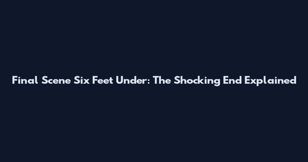 Final Scene Six Feet Under: The Shocking End Explained