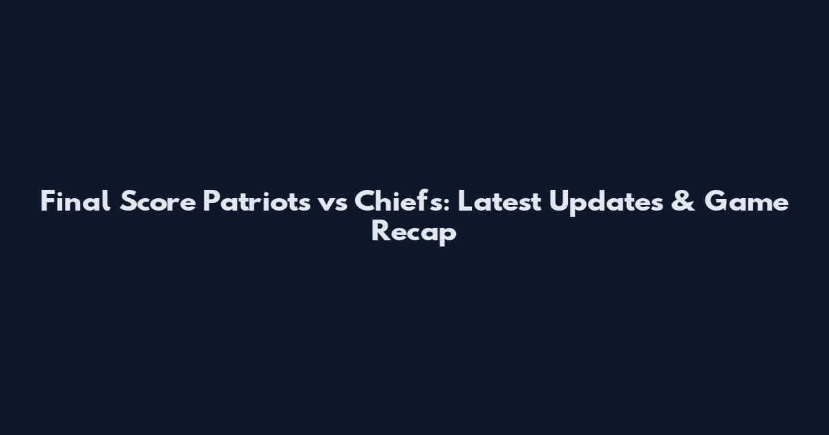 Final Score Patriots vs Chiefs: Latest Updates & Game Recap