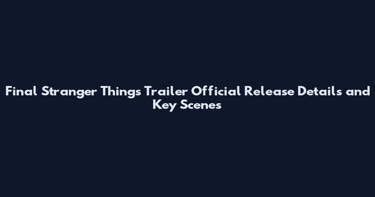 Final Stranger Things Trailer Official Release Details and Key Scenes