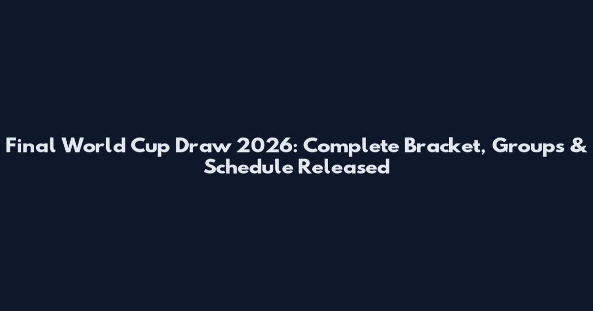 Final World Cup Draw 2026: Complete Bracket, Groups & Schedule Released