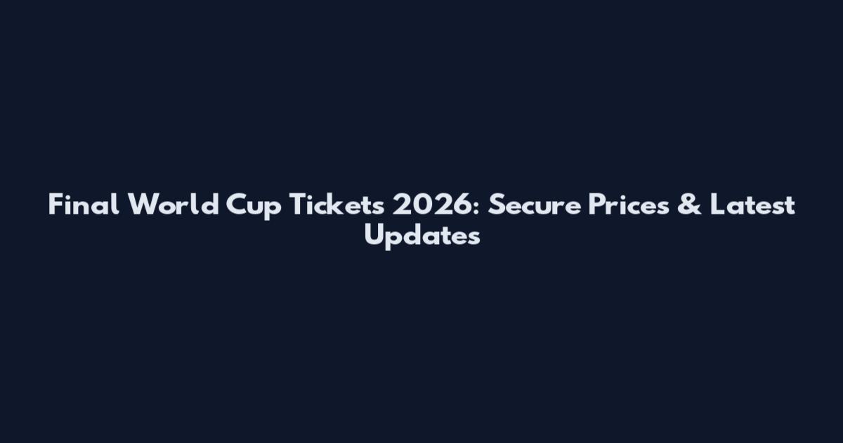 Final World Cup Tickets 2026: Secure Prices & Latest Updates