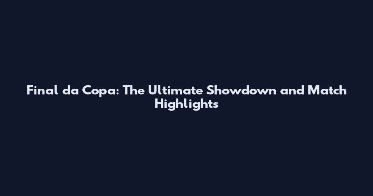 Final da Copa: The Ultimate Showdown and Match Highlights