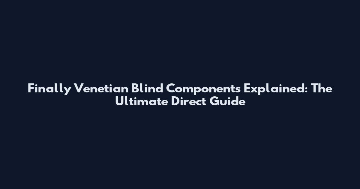 Finally Venetian Blind Components Explained: The Ultimate Direct Guide