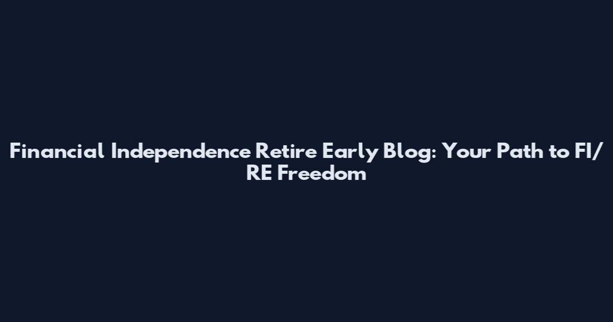 Financial Independence Retire Early Blog: Your Path to FI/RE Freedom