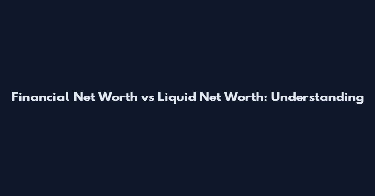 Financial Net Worth vs Liquid Net Worth: Understanding