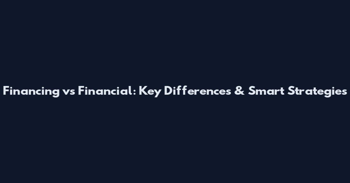 Financing vs Financial: Key Differences & Smart Strategies