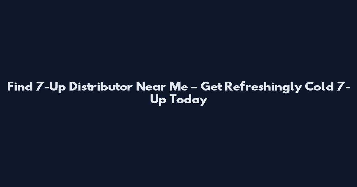Find 7-Up Distributor Near Me – Get Refreshingly Cold 7-Up Today