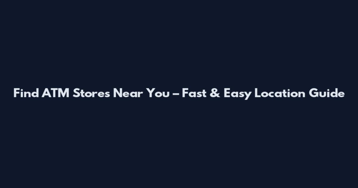 Find ATM Stores Near You – Fast & Easy Location Guide