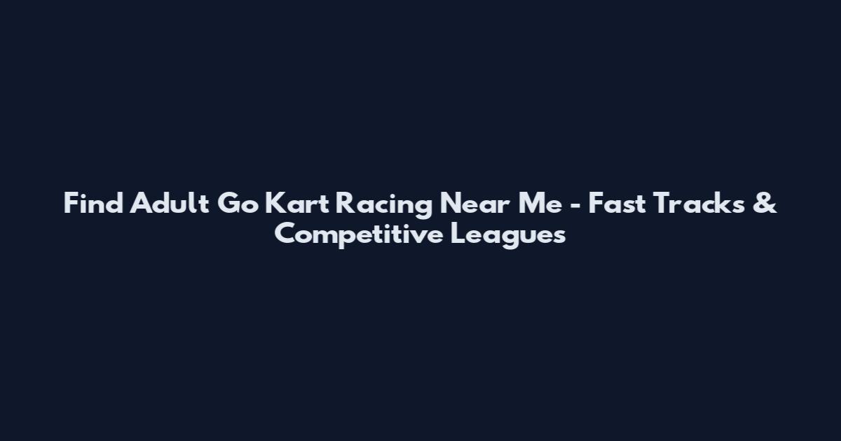 Find Adult Go Kart Racing Near Me - Fast Tracks & Competitive Leagues