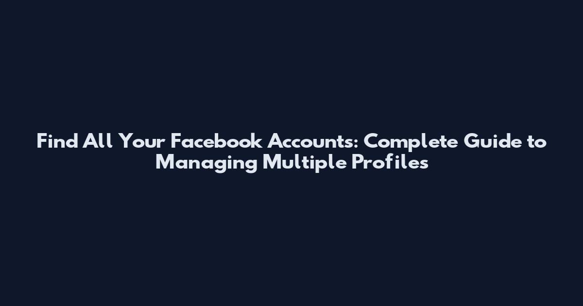 Find All Your Facebook Accounts: Complete Guide to Managing Multiple Profiles