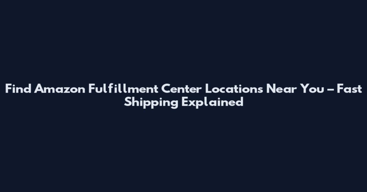 Find Amazon Fulfillment Center Locations Near You – Fast Shipping Explained