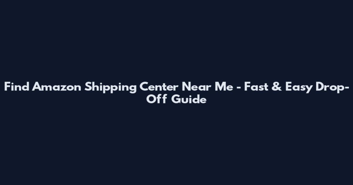 Find Amazon Shipping Center Near Me - Fast & Easy Drop-Off Guide