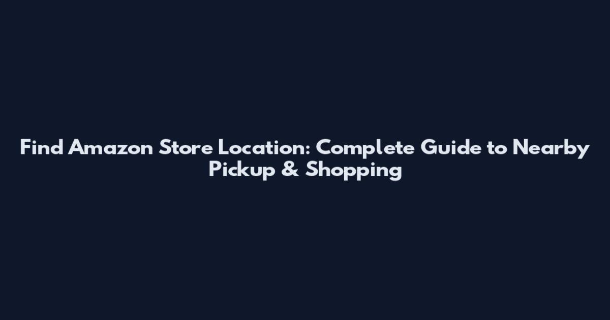 Find Amazon Store Location: Complete Guide to Nearby Pickup & Shopping