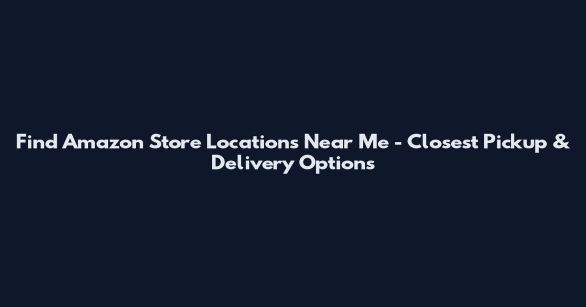 Find Amazon Store Locations Near Me - Closest Pickup & Delivery Options