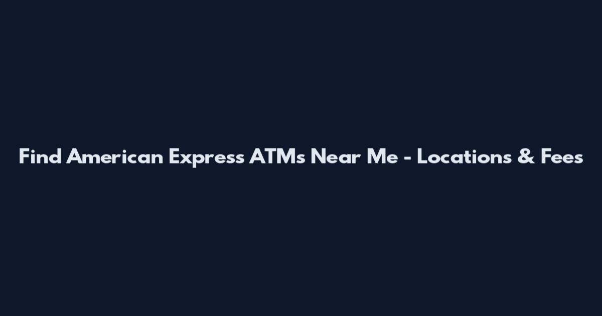 Find American Express ATMs Near Me - Locations & Fees