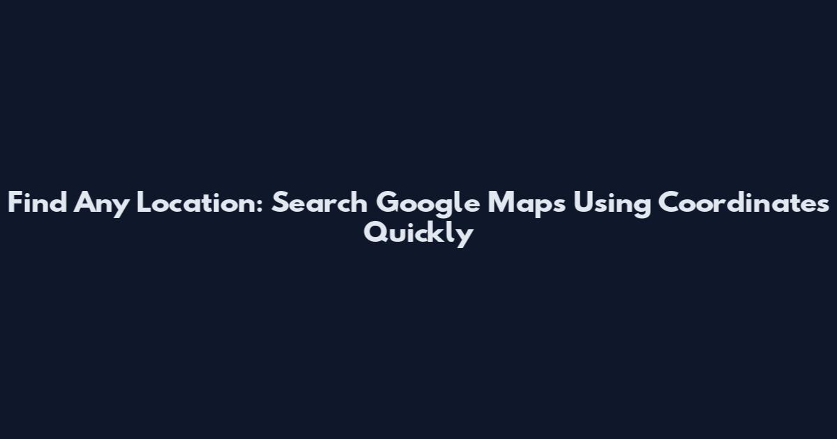 Find Any Location: Search Google Maps Using Coordinates Quickly