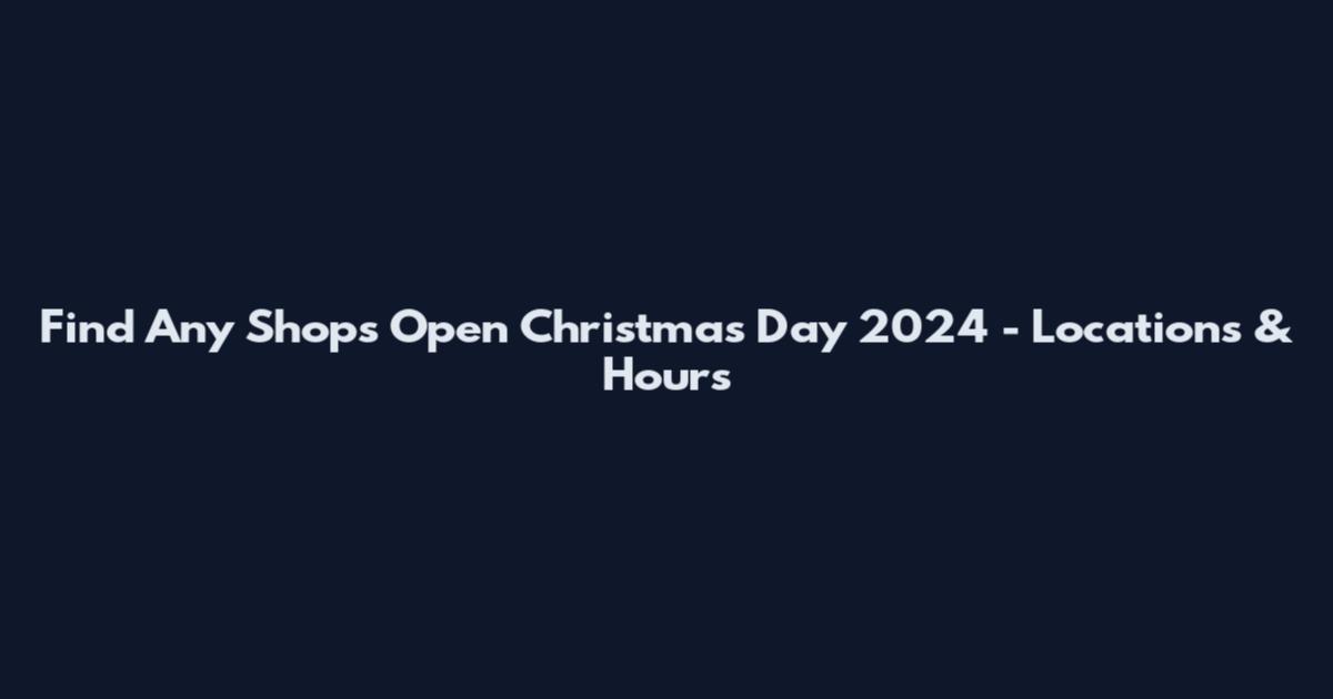 Find Any Shops Open Christmas Day 2024 - Locations & Hours