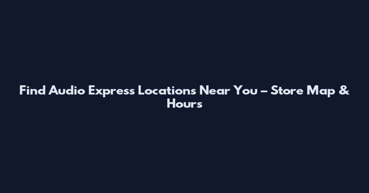 Find Audio Express Locations Near You – Store Map & Hours