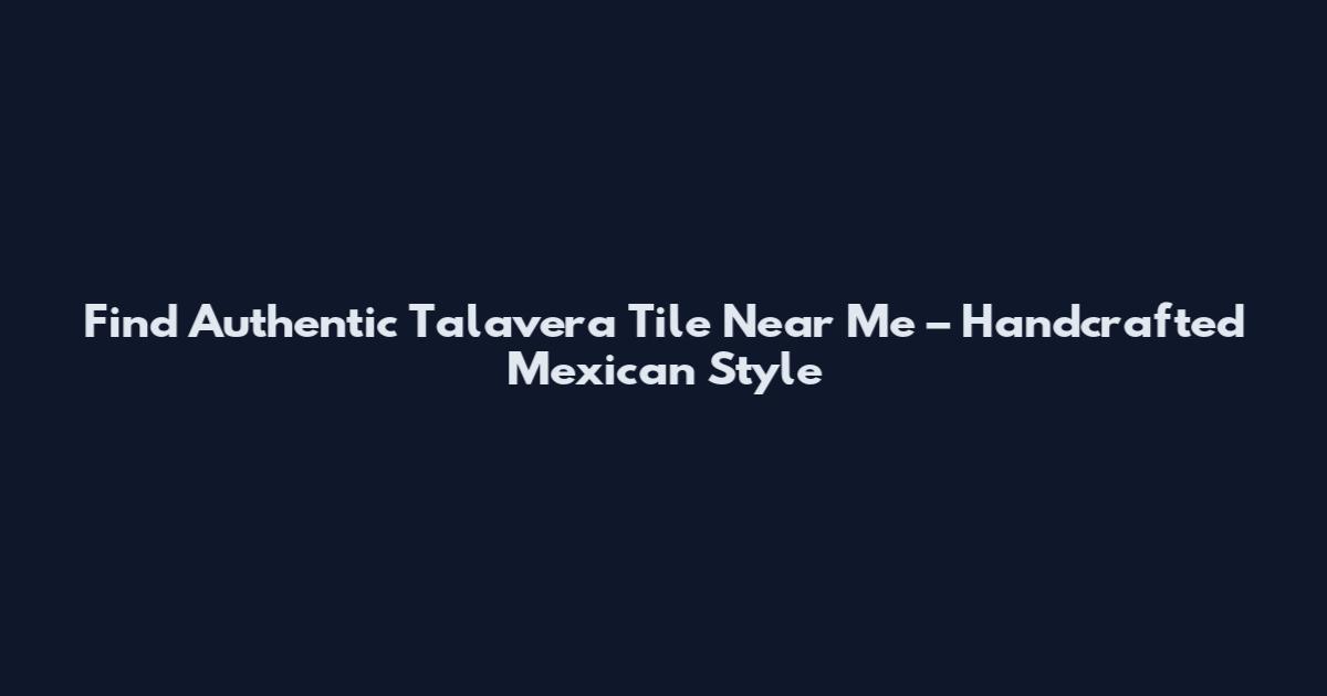 Find Authentic Talavera Tile Near Me – Handcrafted Mexican Style