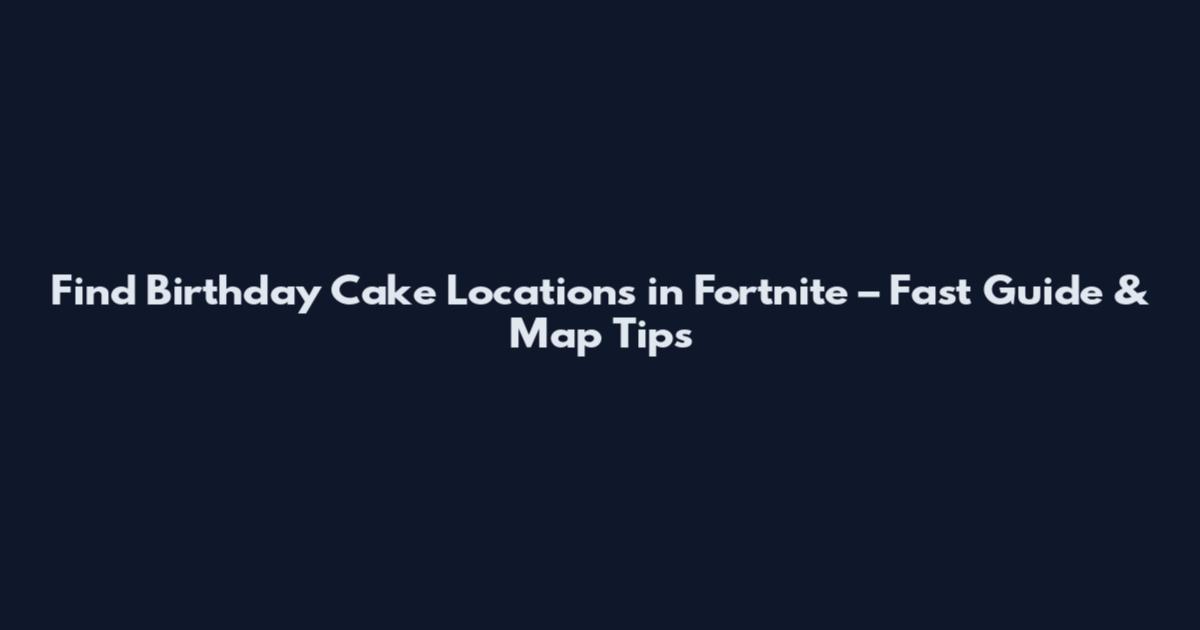 Find Birthday Cake Locations in Fortnite – Fast Guide & Map Tips