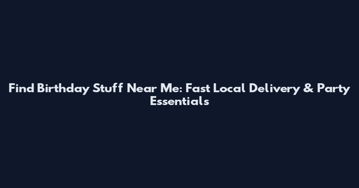 Find Birthday Stuff Near Me: Fast Local Delivery & Party Essentials