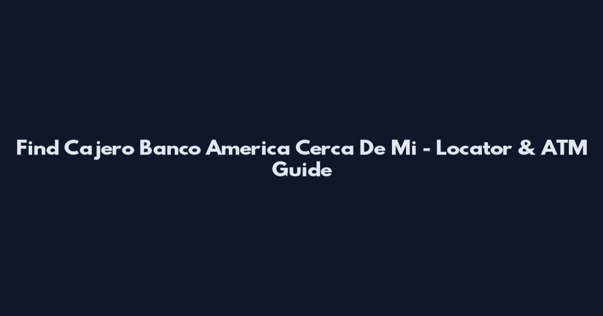 Find Cajero Banco America Cerca De Mi - Locator & ATM Guide