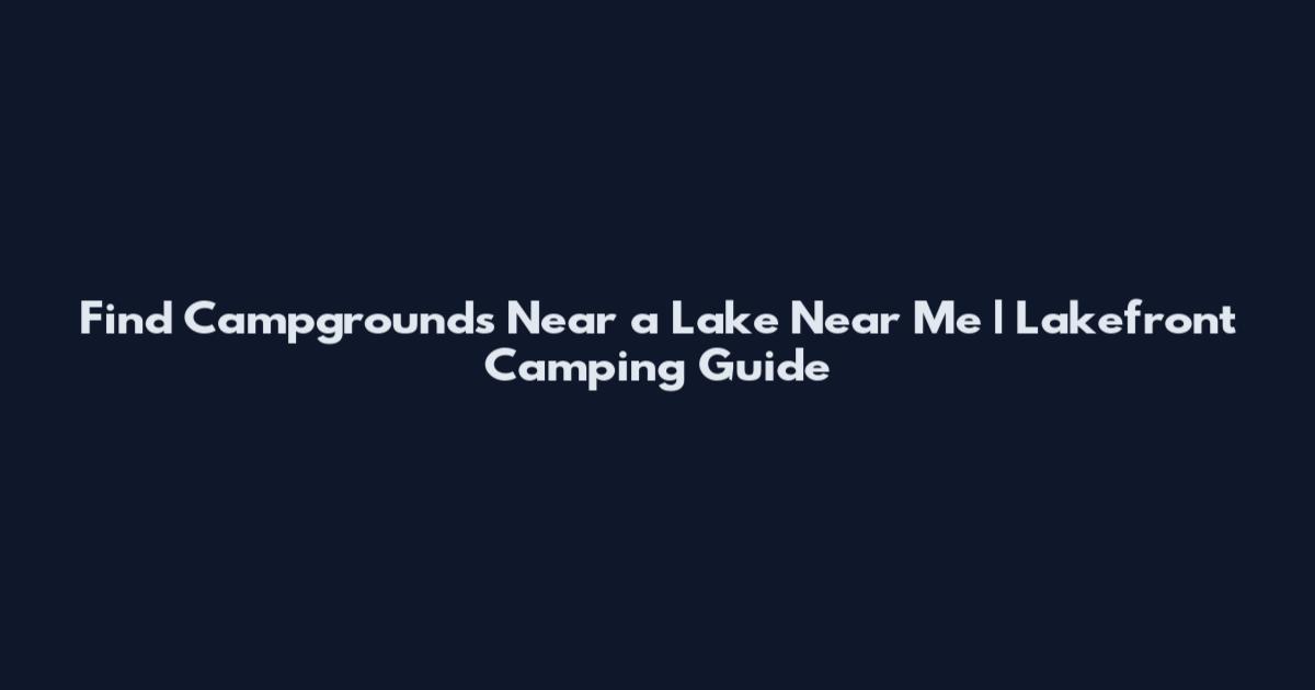 Find Campgrounds Near a Lake Near Me | Lakefront Camping Guide