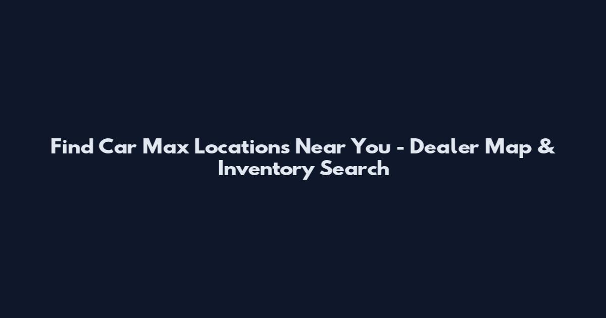 Find Car Max Locations Near You - Dealer Map & Inventory Search