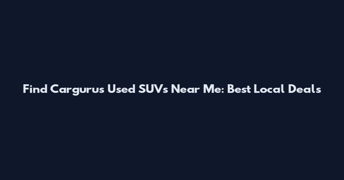 Find Cargurus Used SUVs Near Me: Best Local Deals