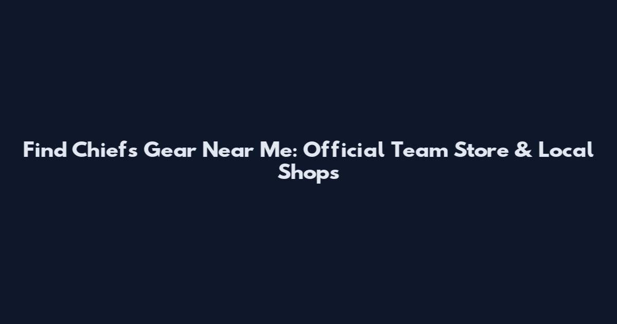 Find Chiefs Gear Near Me: Official Team Store & Local Shops