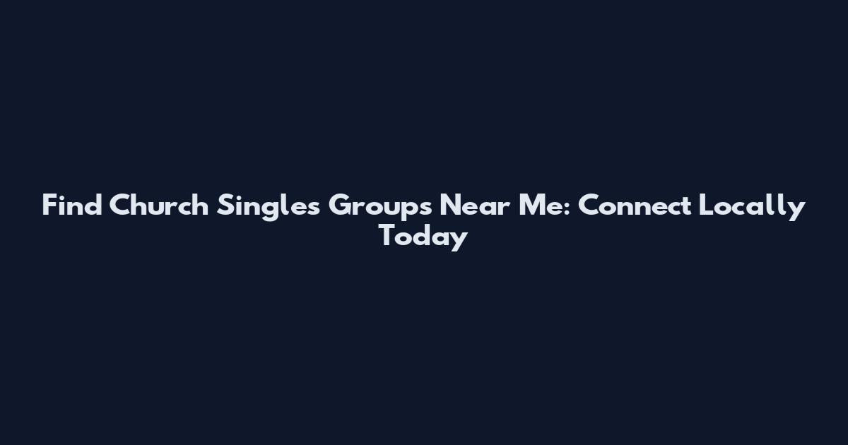 Find Church Singles Groups Near Me: Connect Locally Today