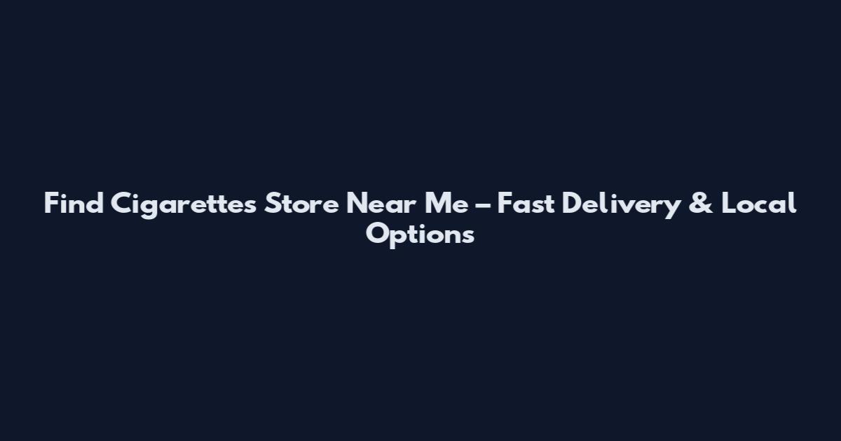 Find Cigarettes Store Near Me – Fast Delivery & Local Options