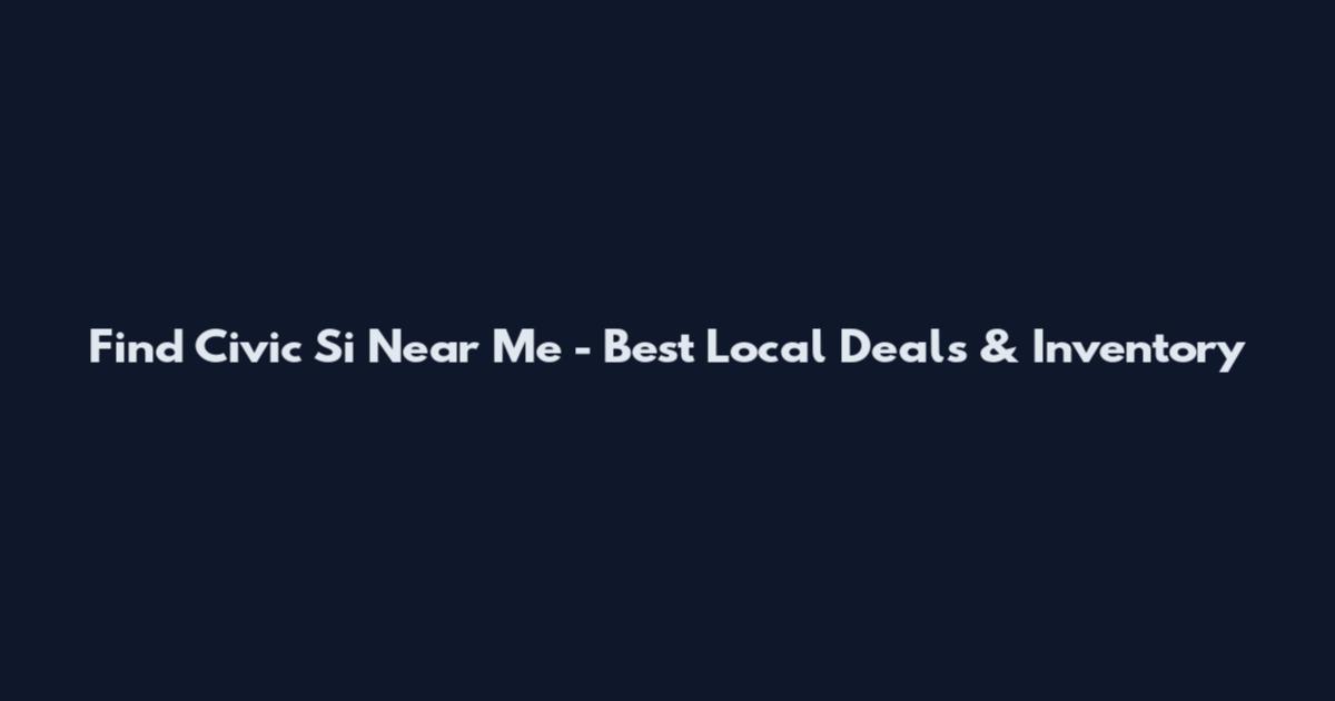 Find Civic Si Near Me - Best Local Deals & Inventory