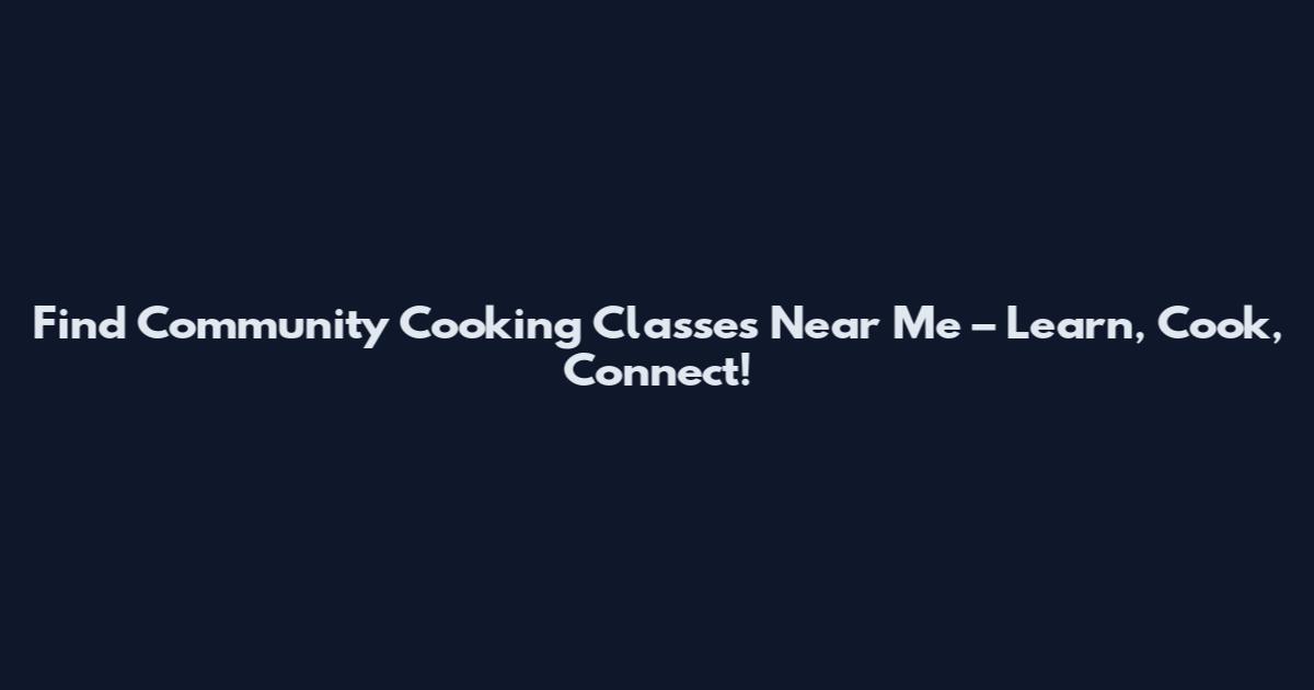 Find Community Cooking Classes Near Me – Learn, Cook, Connect!