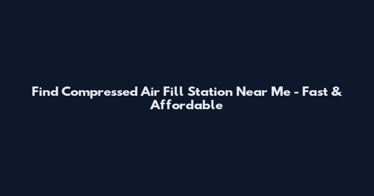 Find Compressed Air Fill Station Near Me - Fast & Affordable