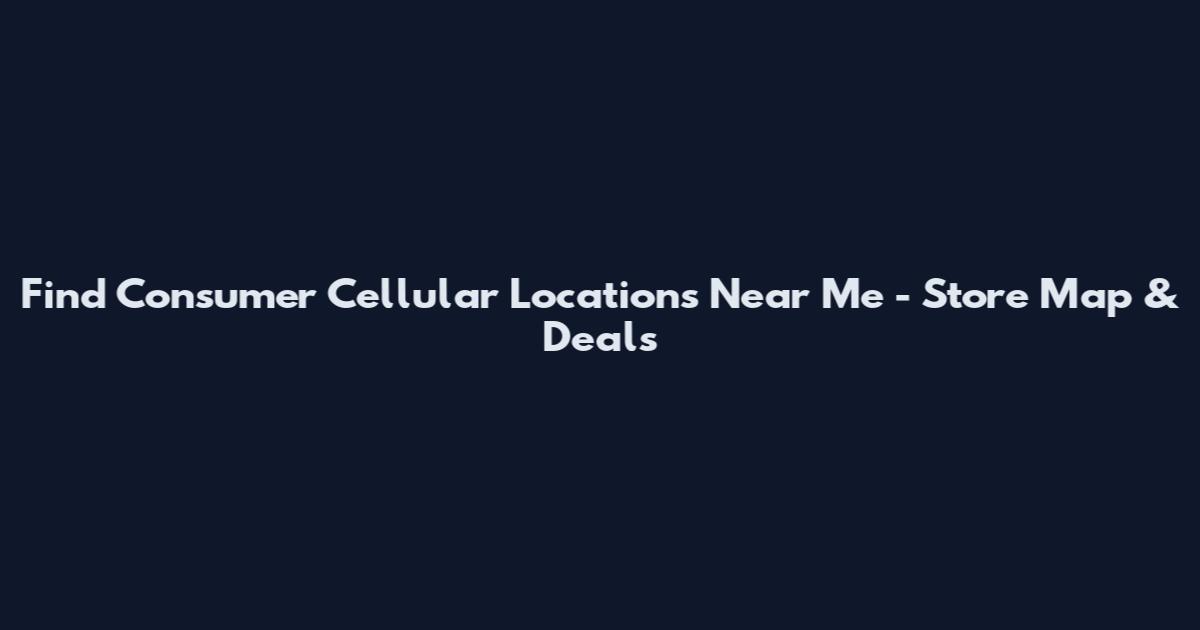 Find Consumer Cellular Locations Near Me - Store Map & Deals