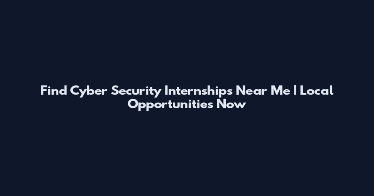 Find Cyber Security Internships Near Me | Local Opportunities Now