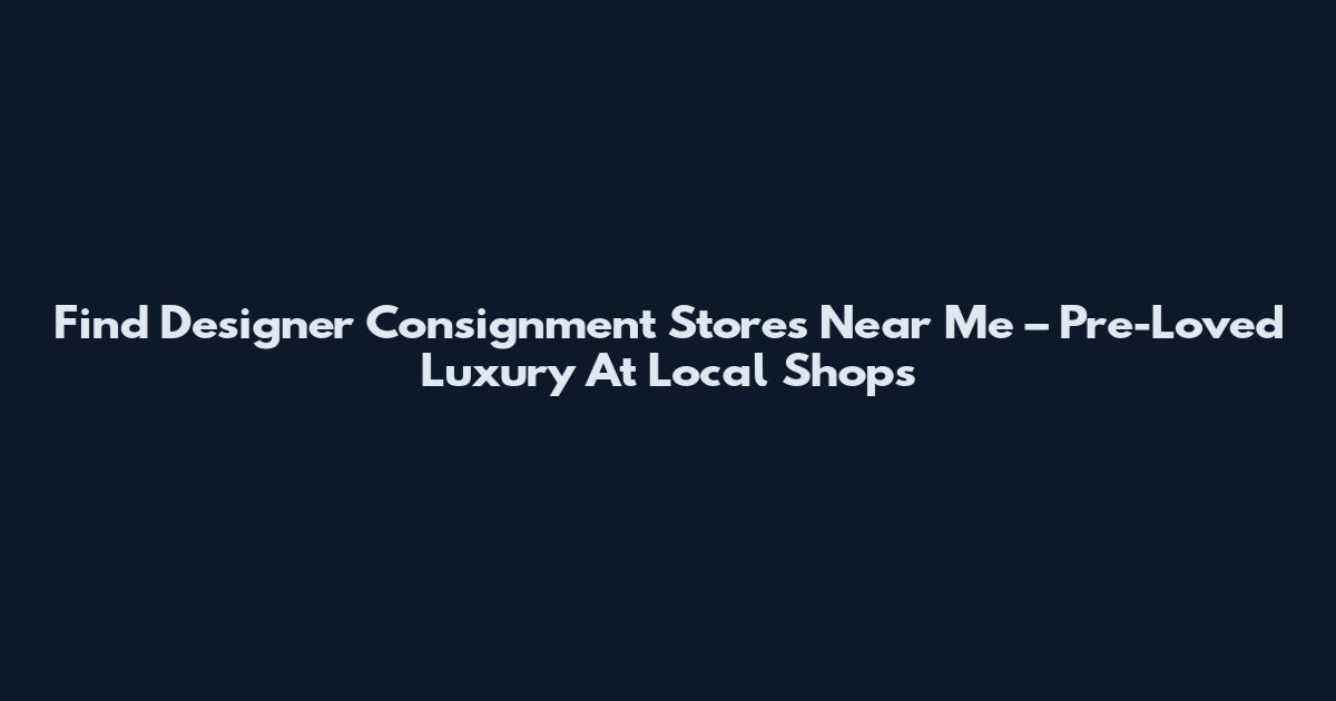 Find Designer Consignment Stores Near Me – Pre-Loved Luxury At Local Shops
