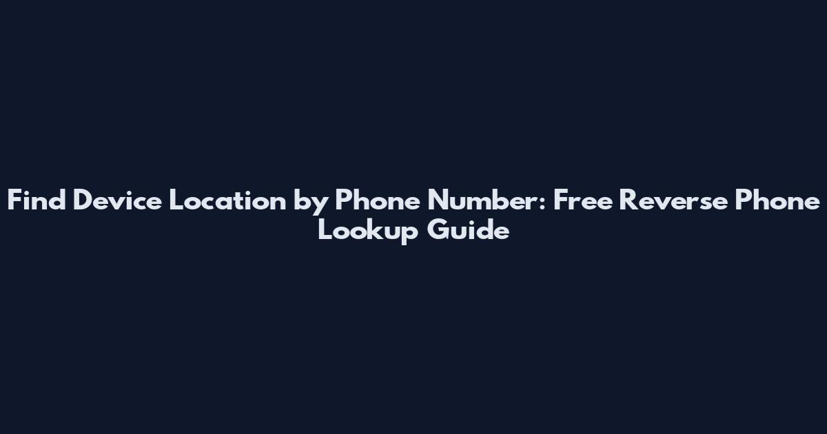 Find Device Location by Phone Number: Free Reverse Phone Lookup Guide