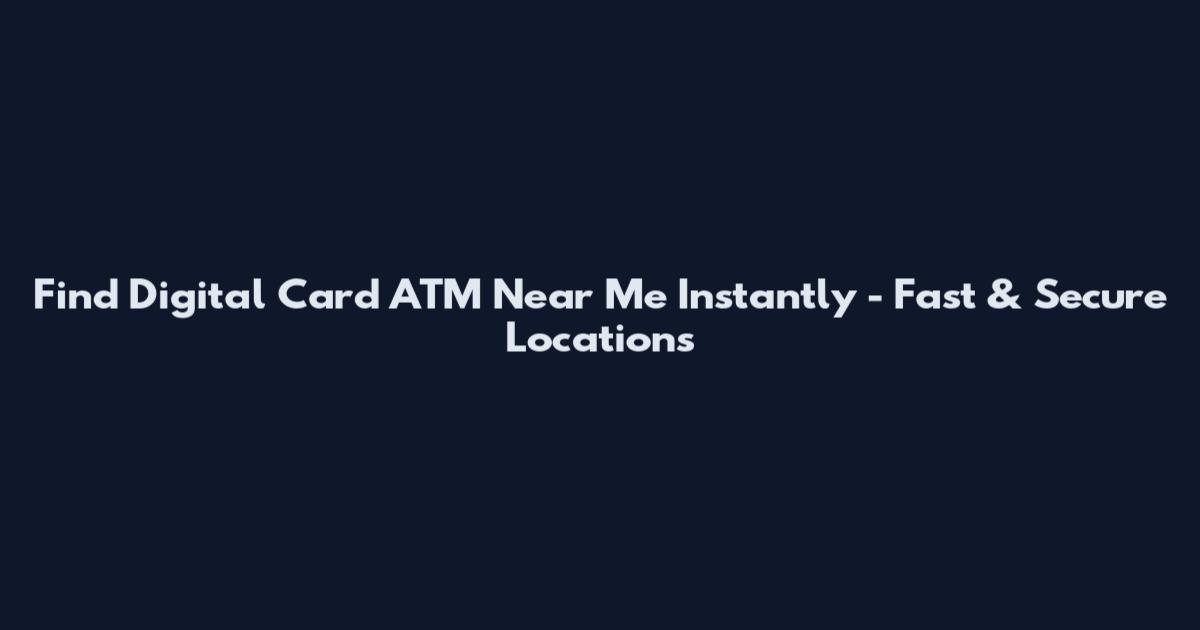Find Digital Card ATM Near Me Instantly - Fast & Secure Locations