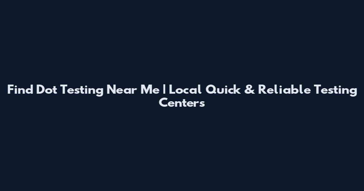 Find Dot Testing Near Me | Local Quick & Reliable Testing Centers