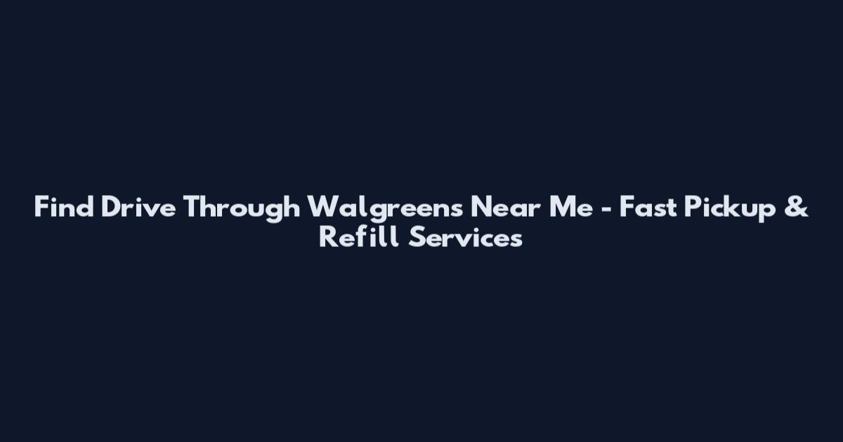 Find Drive Through Walgreens Near Me - Fast Pickup & Refill Services