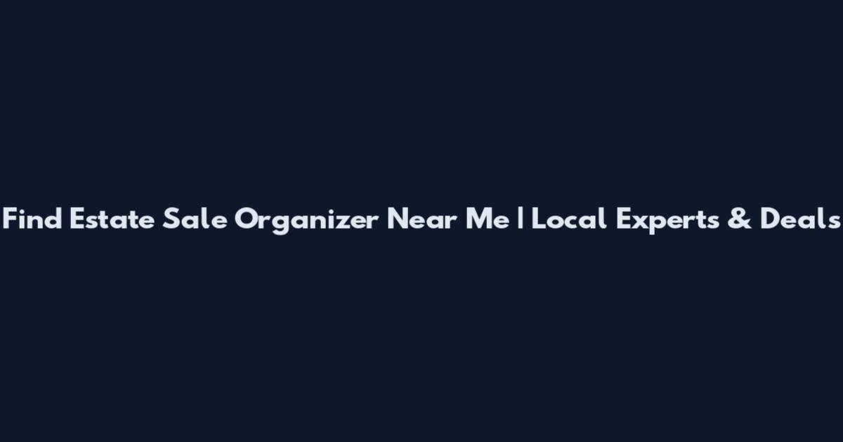 Find Estate Sale Organizer Near Me | Local Experts & Deals