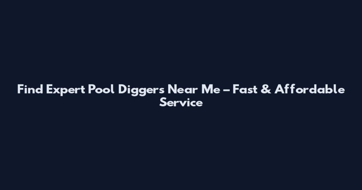 Find Expert Pool Diggers Near Me – Fast & Affordable Service