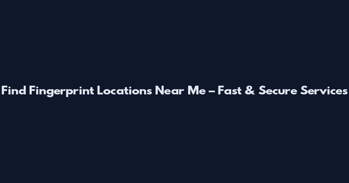Find Fingerprint Locations Near Me – Fast & Secure Services