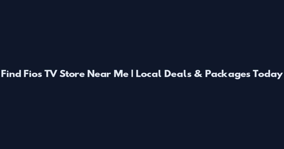 Find Fios TV Store Near Me | Local Deals & Packages Today