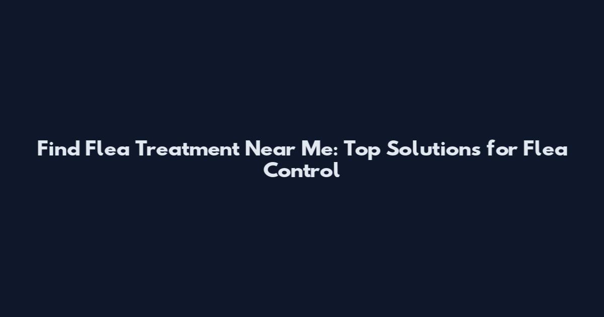 Find Flea Treatment Near Me: Top Solutions for Flea Control
