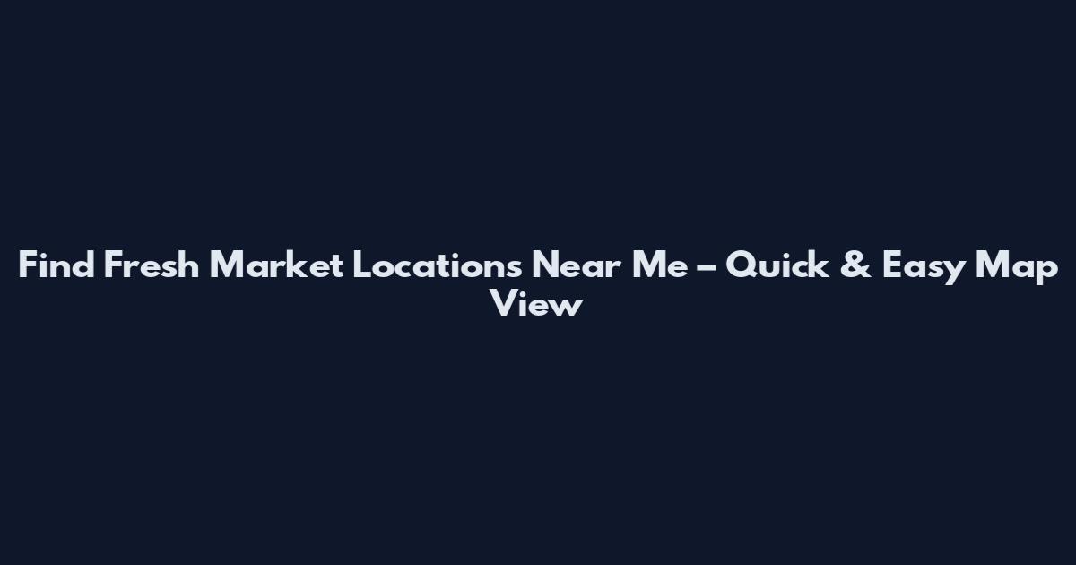 Find Fresh Market Locations Near Me – Quick & Easy Map View
